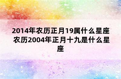 2014年农历正月19属什么星座 农历2004年正月十九是什么星座